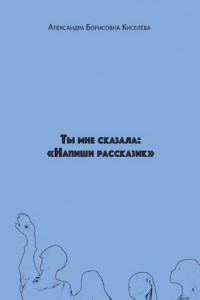 Книга Ты мне сказала: «Напиши рассказик»