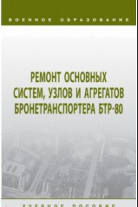 Книга Ремонт основных систем, узлов и агрегатов бронетранспортера БТР-80. Учебное пособие