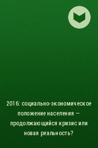 Книга 2016: социально-экономическое положение населения – продолжающийся кризис или новая реальность?