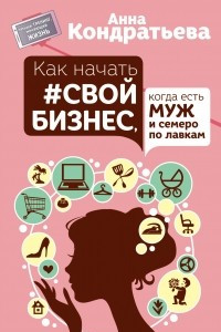 Книга Как начать свой бизнес, когда есть муж и семеро по лавкам