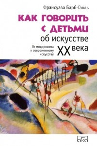 Книга Как говорить с детьми об искусстве XX века. От модернизма к современному искусству