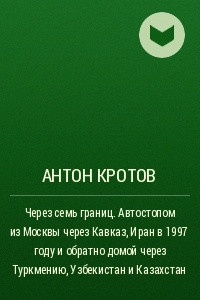 Книга Через семь границ. Автостопом из Москвы через Кавказ, Иран в 1997 году и обратно домой через Туркмению, Узбекистан и Казахстан