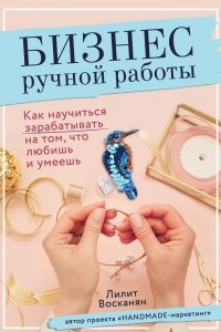 Книга Бизнес ручной работы. Как научиться зарабатывать на том, что любишь и умеешь