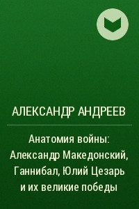 Книга Анатомия войны: Александр Македонский, Ганнибал, Юлий Цезарь и их великие победы