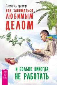 Книга Как заниматься любимым делом и больше никогда не работать