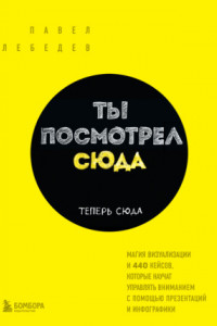 Книга Ты посмотрел сюда. Теперь сюда. Магия визуализации и 440 кейсов, которые научат управлять вниманием с помощью презентаций и инфографики