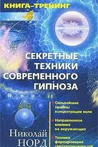 Книга Секретные техники современного гипноза. Сильнейшие приемы концентрации воли. Направленное влияние на окружающих. Техники формирования сверхвозможностей