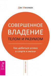 Книга Совершенное владение телом и разумом. Как добиться успеха в спорте и жизни