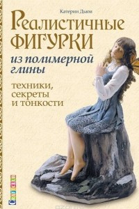 Книга Реалистичные фигурки из полимерной глины. Техники, секреты и тонкости