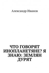 Книга Что говорят инопланетяне? Я знаю: землян дурят