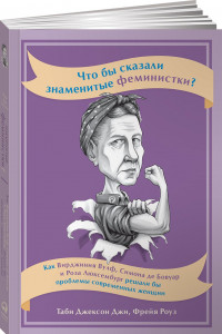 Книга Что бы сказали знаменитые феминистки? Как Вирджиния Вулф, Симона де Бовуар и Роза Люксембург решали бы проблемы современных женщин