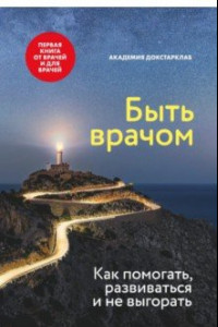 Книга Быть врачом. Как помогать, развиваться и не выгорать