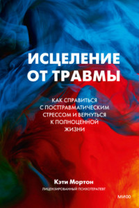 Книга Исцеление от травмы. Как справиться с посттравматическим стрессом и вернуться к полноценной жизни