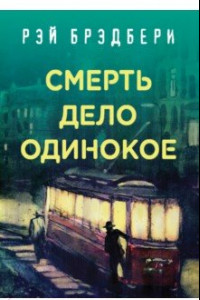 Книга Рэй Брэдбери. Лучшие книги. Смерть - дело одинокое