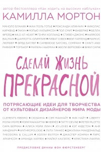 Книга Сделай жизнь прекрасной. Потрясающие идеи для творчества от культовых дизайнеров мира моды