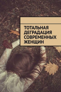 Книга Тотальная деградация современных женщин