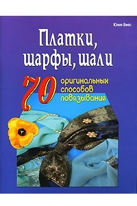 Книга Платки, шарфы, шали. 70 оригинальных способов повязывания