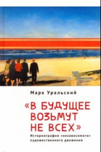 Книга В будущее возьмут не всех. Историография «независимого» художественного движения