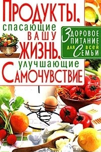 Книга Продукты, спасающие вашу жизнь, улучшающие самочувствие