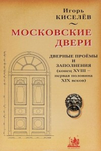 Книга Московские двери. Дверные проемы и заполнения (конец XVIII - первая половина XIX веков)