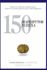 Книга 150 маршрутов успеха. Гении бизнеса о лидерстве, власти и успехе