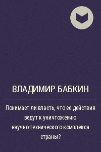 Книга Понимает ли власть, что ее действия ведут к уничтожению научно-технического комплекса страны?