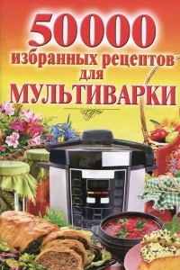 Книга 50000 избранных рецептов для мультиварки