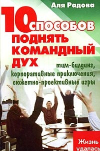 Книга 10 способов поднять командный дух. Тим-билдинг, корпоративные приключения, сюжетно-проективные игры