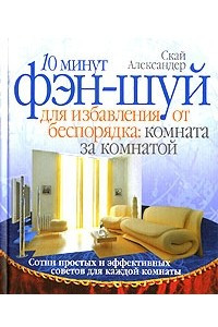 Книга 10 минут фэн-шуй для избавления от беспорядка. Комната за комнатой. Сотни простых и эффективных советов для каждой комнаты