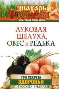 Книга Луковая шелуха, овес и редька. Три секрета здоровья от русских знахарей