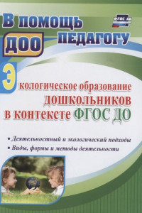 Книга Экологическое образование дошкольников в контексте ФГОС ДО: деятельностный и экологический подходы, виды, формы и методы деятельности