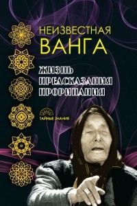 Книга Неизвестная Ванга. Жизнь. Предсказания и прорицания