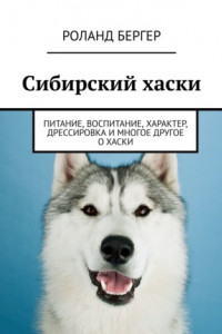 Книга Сибирский хаски. Питание, воспитание, характер, дрессировка и многое другое о хаски