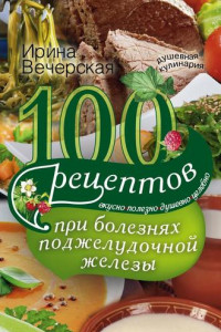 Книга 100 рецептов при болезнях поджелудочной железы. Вкусно, полезно, душевно, целебно