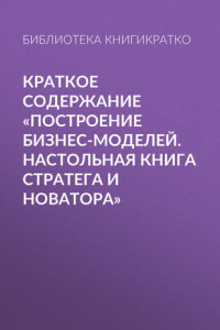 Книга Краткое содержание «Построение бизнес-моделей. Настольная книга стратега и новатора»