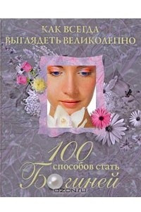 Книга Как всегда выглядеть великолепно. 100 способов стать богиней