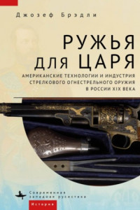 Книга Ружья для царя. Американские технологии и индустрия стрелкового огнестрельного оружия в России XIX века