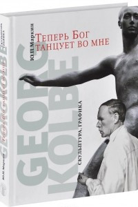 Книга Теперь бог танцует во мне. Georg Kolbe. 1877-1947. Скульптура. Графика