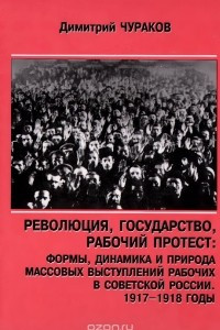 Книга Революция, государство, рабочий протест. Формы, динамика и природа массовых выступлений рабочих в Советской России. 1917-1918 годы