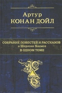 Книга Артур Конан Дойл. Собрание повестей и рассказов о Шерлоке Холмсе в 1 томе