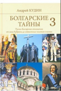 Книга Болгарские тайны 3. Русско-болгарские отношения от хана Кубрата до совместных полетов в космос