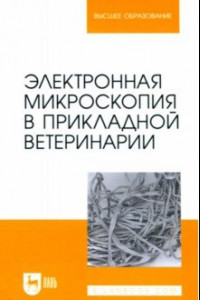 Книга Электронная микроскопия в прикладной ветеринарии. Учебное пособие для вузов