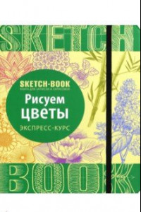 Книга Sketchbook. Рисуем цветы. Визуальный экспресс-курс рисования