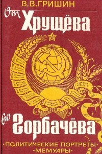 Книга От Хрущева до Горбачева. Политические портреты пяти генсеков и А. Н. Косыгина. Мемуары