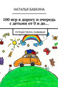 Книга 100 игр в дорогу и очередь с детьми от 0 и до… Путешествуем, развивая!