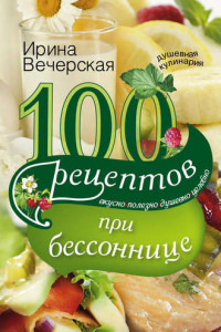 Книга 100 рецептов при бессоннице. Вкусно, полезно, душевно, целебно