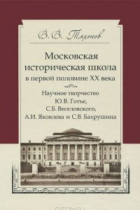 Книга Московская историческая школа в первой половине XX века. Научное творчество Ю. В. Готье, С. Б. Веселовского, А. И. Яковлева и С. В. Бахрушина