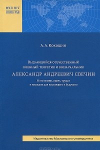 Книга Выдающийся отечественный военный теоретик и военачальник А. А. Свечин. О его жизни, идеях, трудах и наследии для настоящего и будущего