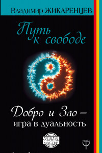 Книга Путь к свободе. Добро и Зло – игра в дуальность. Издание 7-е расширенное и дополненное