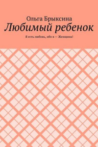 Книга Любимый ребенок. Я есть любовь, ибо я – Женщина!